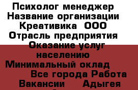 Психолог-менеджер › Название организации ­ Креативика, ООО › Отрасль предприятия ­ Оказание услуг населению › Минимальный оклад ­ 150 000 - Все города Работа » Вакансии   . Адыгея респ.,Адыгейск г.